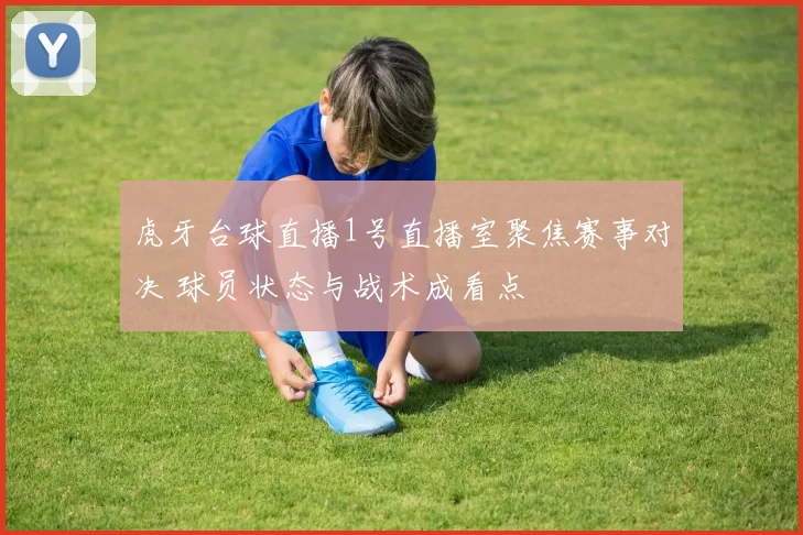 虎牙台球直播1号直播室聚焦赛事对决 球员状态与战术成看点