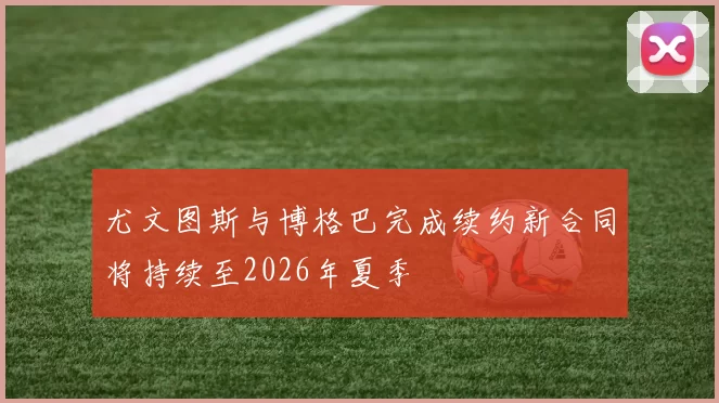 尤文图斯与博格巴完成续约新合同将持续至2026年夏季