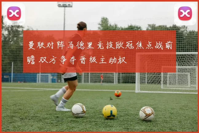 曼联对阵马德里竞技欧冠焦点战前瞻 双方争夺晋级主动权