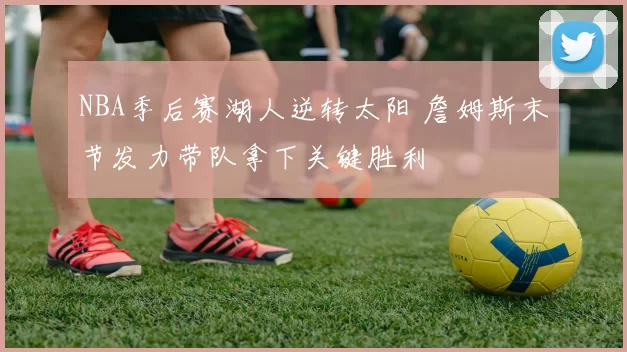 NBA季后赛湖人逆转太阳 詹姆斯末节发力带队拿下关键胜利