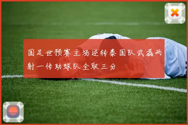 国足世预赛主场逆转泰国队武磊两射一传助球队全取三分