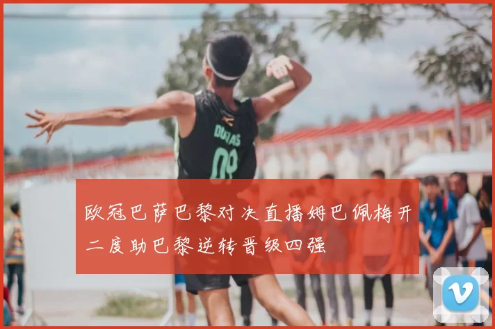 欧冠巴萨巴黎对决直播姆巴佩梅开二度助巴黎逆转晋级四强