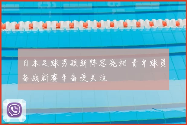 日本足球男孩新阵容亮相 青年球员备战新赛季备受关注