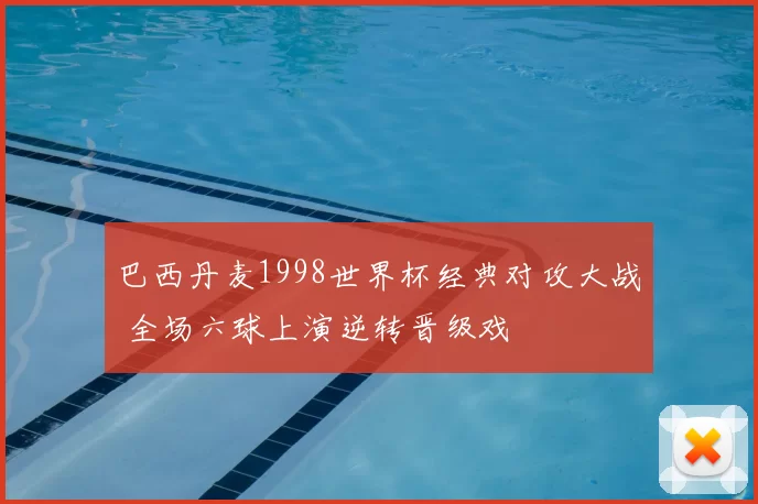 巴西丹麦1998世界杯经典对攻大战 全场六球上演逆转晋级戏