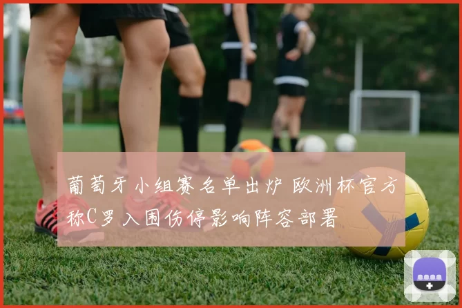 葡萄牙小组赛名单出炉 欧洲杯官方称C罗入围伤停影响阵容部署