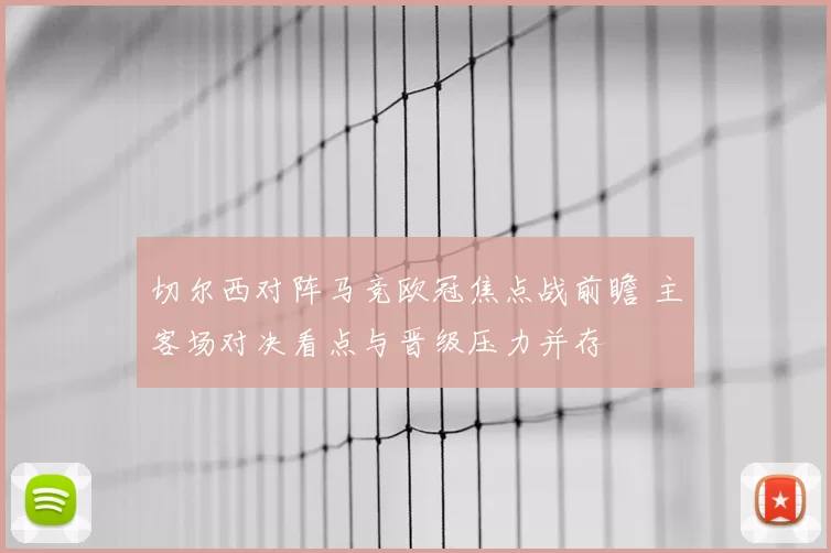 切尔西对阵马竞欧冠焦点战前瞻 主客场对决看点与晋级压力并存