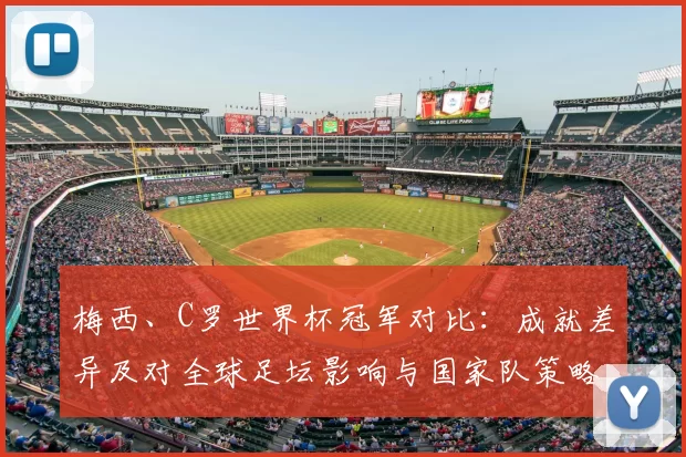 梅西、C罗世界杯冠军对比：成就差异及对全球足坛影响与国家队策略变化