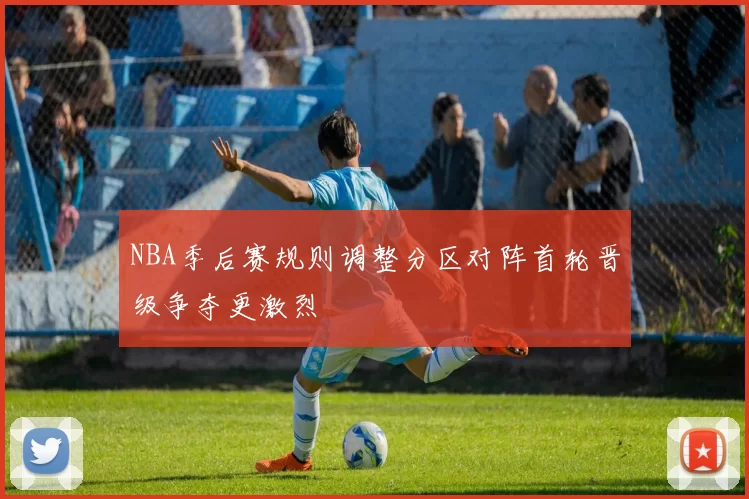 NBA季后赛规则调整分区对阵首轮晋级争夺更激烈