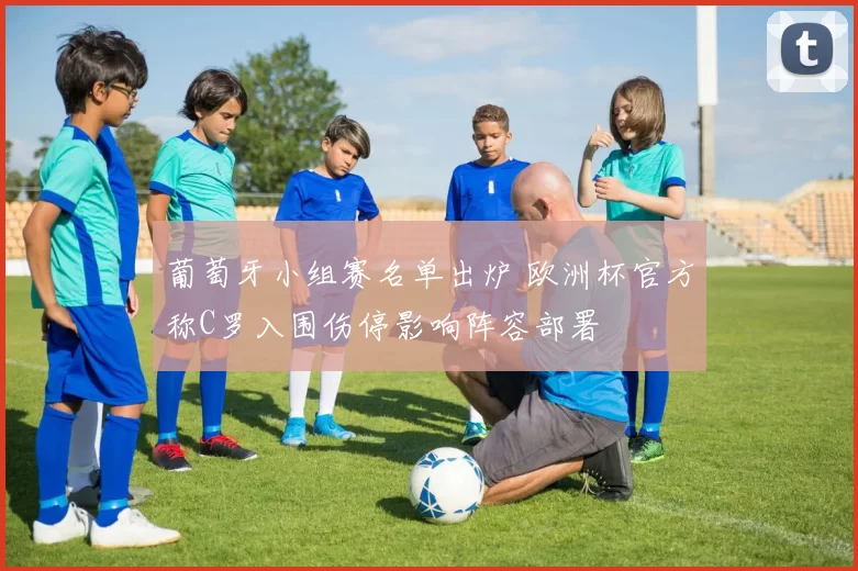 葡萄牙小组赛名单出炉 欧洲杯官方称C罗入围伤停影响阵容部署