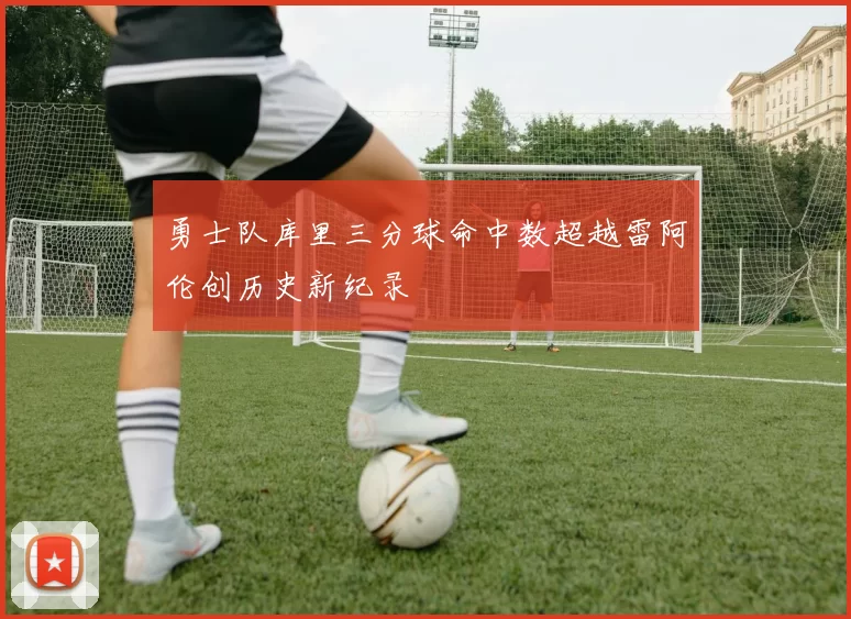 勇士队库里三分球命中数超越雷阿伦创历史新纪录