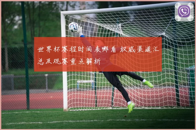 世界杯赛程时间表哪看 权威渠道汇总及观赛重点解析