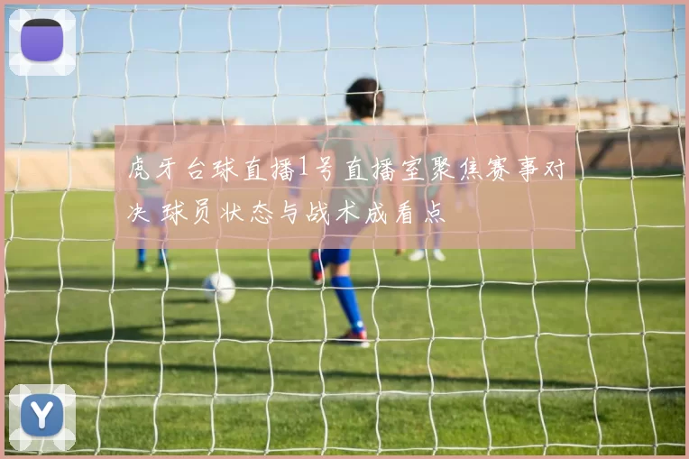 虎牙台球直播1号直播室聚焦赛事对决 球员状态与战术成看点