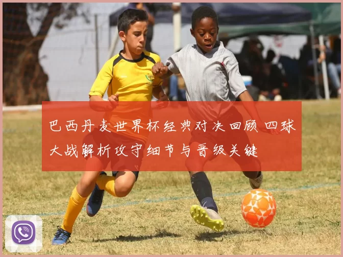 巴西丹麦世界杯经典对决回顾 四球大战解析攻守细节与晋级关键