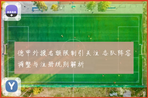 德甲外援名额限制引关注 各队阵容调整与注册规则解析
