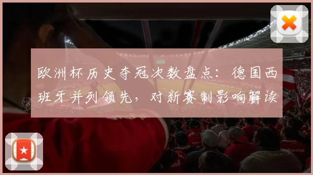 欧洲杯历史夺冠次数盘点:德国西班牙并列领先,对新赛制影响解读