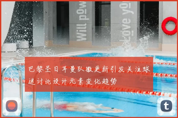 巴黎圣日耳曼队徽更新引发关注球迷讨论设计元素变化趋势