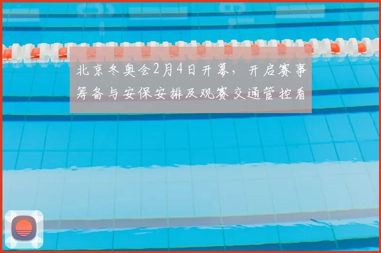 北京冬奥会2月4日开幕，开启赛事筹备与安保安排及观赛交通管控看点