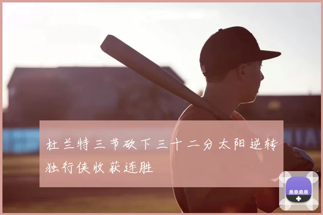 杜兰特三节砍下三十二分太阳逆转独行侠收获连胜