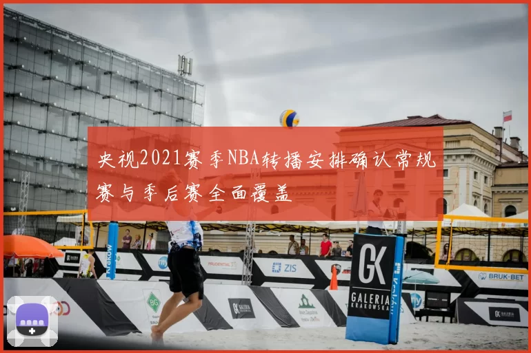 央视2021赛季NBA转播安排确认常规赛与季后赛全面覆盖