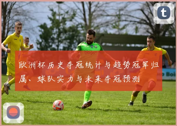 欧洲杯历史夺冠统计与趋势冠军归属、球队实力与未来夺冠预测