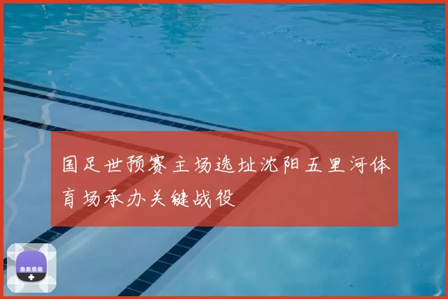 国足世预赛主场选址沈阳五里河体育场承办关键战役