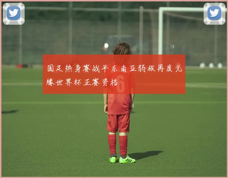 国足热身赛战平东南亚弱旅再度无缘世界杯正赛资格