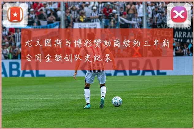 尤文图斯与博彩赞助商续约三年新合同金额创队史纪录