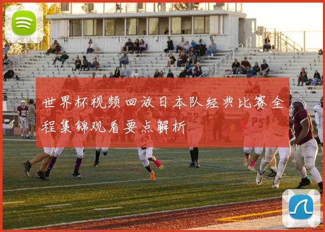 世界杯视频回放日本队经典比赛全程集锦观看要点解析