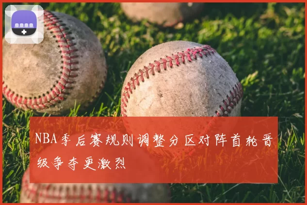 NBA季后赛规则调整分区对阵首轮晋级争夺更激烈