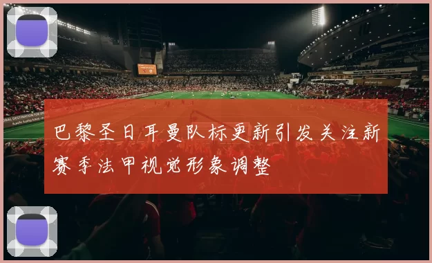 巴黎圣日耳曼队标更新引发关注新赛季法甲视觉形象调整