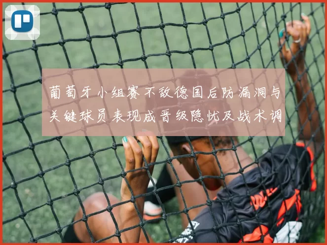 葡萄牙小组赛不敌德国后防漏洞与关键球员表现成晋级隐忧及战术调整需求