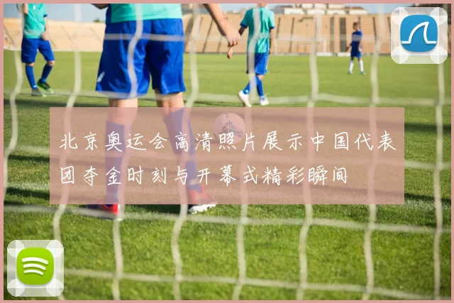 北京奥运会高清照片展示中国代表团夺金时刻与开幕式精彩瞬间