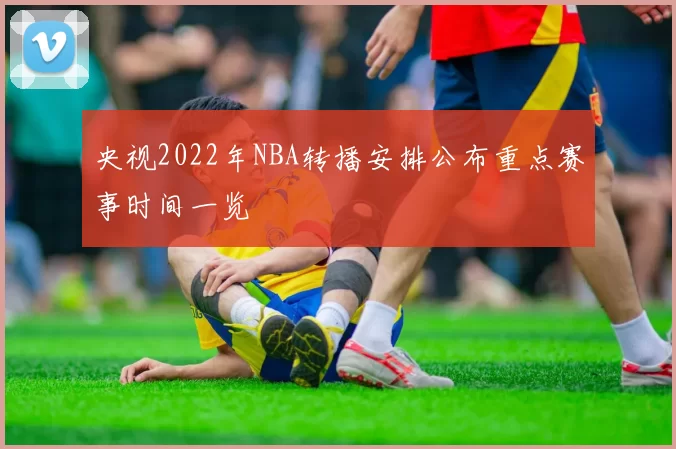 央视2022年NBA转播安排公布重点赛事时间一览
