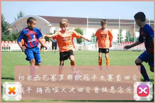 切尔西巴塞罗那欧冠半决赛首回合战平 梅西哑火次回合晋级悬念升级