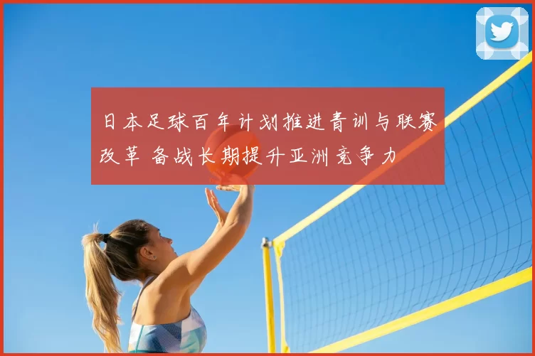 日本足球百年计划推进青训与联赛改革 备战长期提升亚洲竞争力