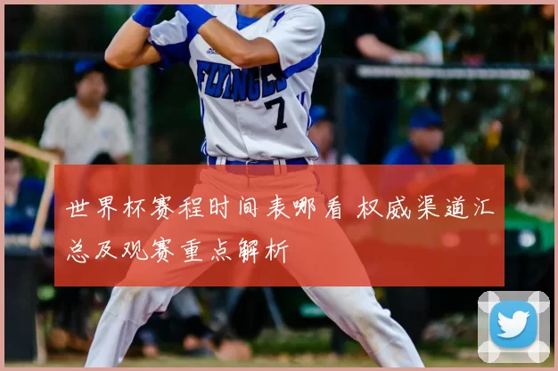 世界杯赛程时间表哪看 权威渠道汇总及观赛重点解析