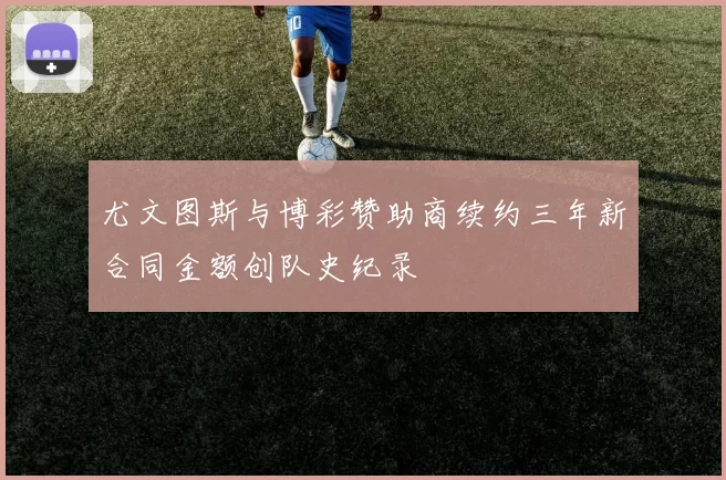 尤文图斯与博彩赞助商续约三年新合同金额创队史纪录