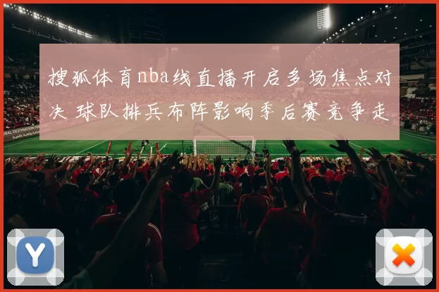 搜狐体育nba线直播开启多场焦点对决 球队排兵布阵影响季后赛竞争走势