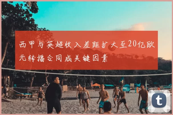西甲与英超收入差距扩大至20亿欧元转播合同成关键因素