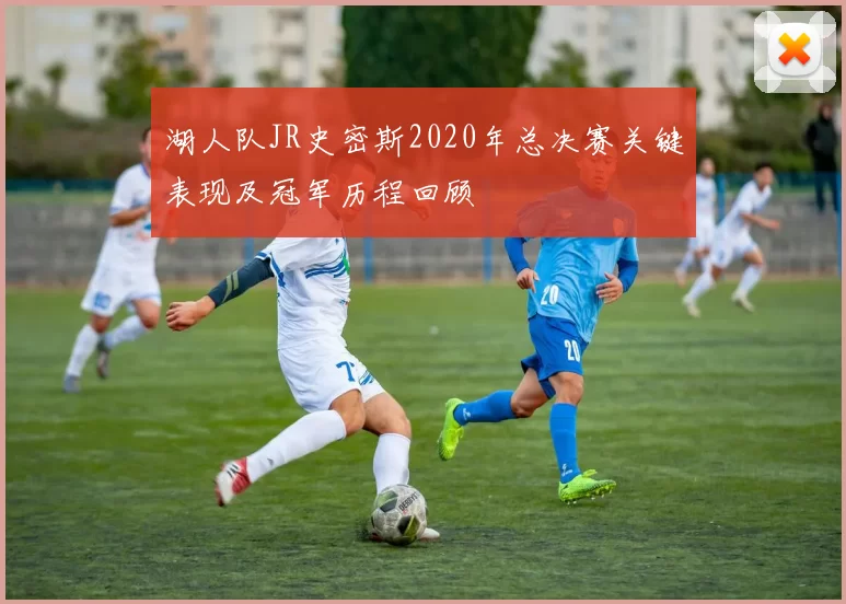 湖人队JR史密斯2020年总决赛关键表现及冠军历程回顾